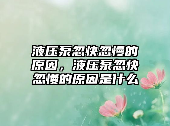 液壓泵忽快忽慢的原因，液壓泵忽快忽慢的原因是什么