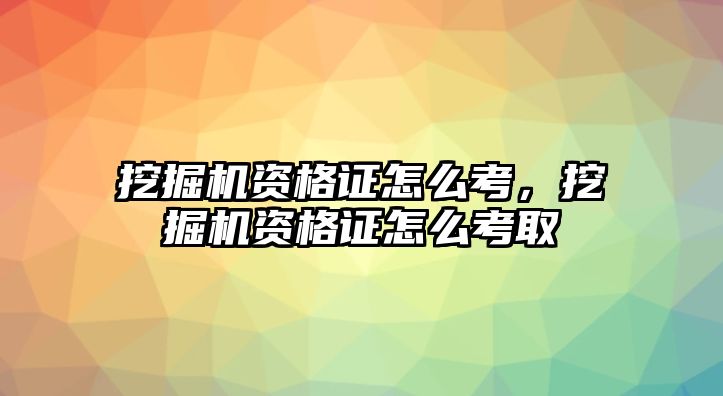 挖掘機(jī)資格證怎么考，挖掘機(jī)資格證怎么考取