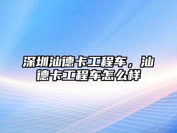 深圳汕德卡工程車，汕德卡工程車怎么樣