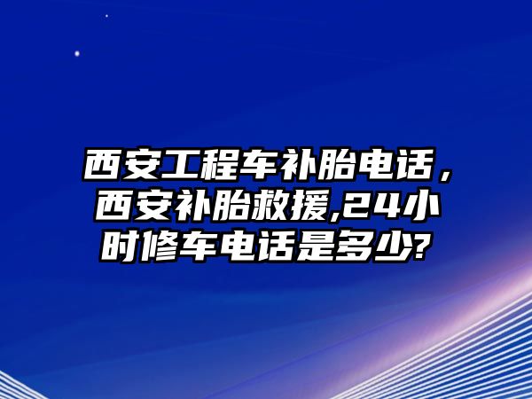 西安工程車補(bǔ)胎電話，西安補(bǔ)胎救援,24小時(shí)修車電話是多少?