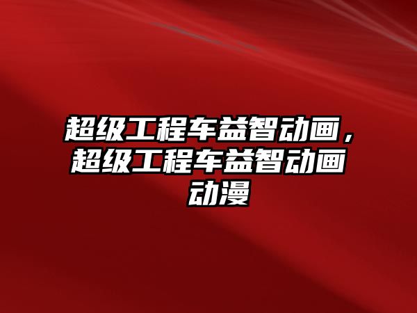 超級工程車益智動畫，超級工程車益智動畫 動漫