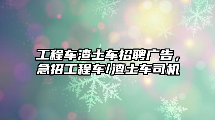 工程車渣土車招聘廣告，急招工程車/渣土車司機