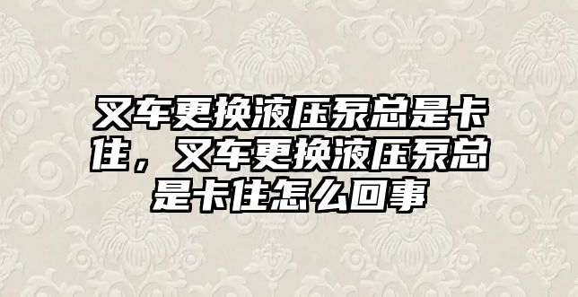 叉車更換液壓泵總是卡住，叉車更換液壓泵總是卡住怎么回事