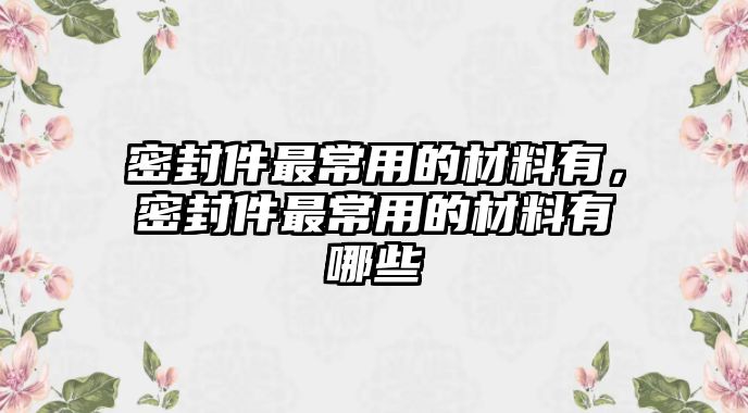 密封件最常用的材料有，密封件最常用的材料有哪些