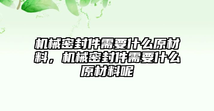 機(jī)械密封件需要什么原材料，機(jī)械密封件需要什么原材料呢