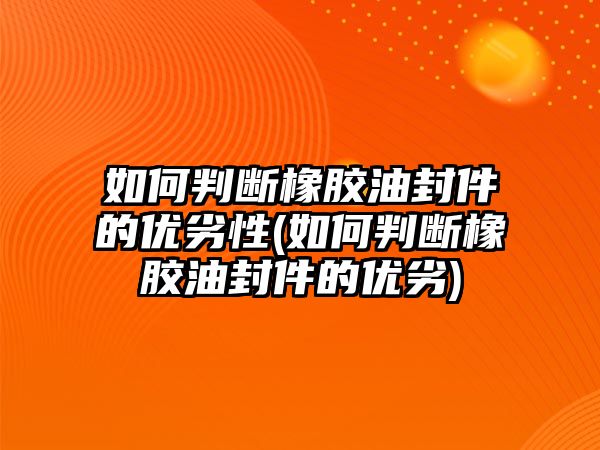 如何判斷橡膠油封件的優(yōu)劣性(如何判斷橡膠油封件的優(yōu)劣)