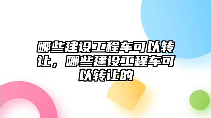 哪些建設工程車可以轉讓，哪些建設工程車可以轉讓的