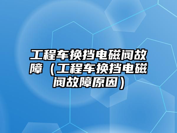 工程車換擋電磁閥故障（工程車換擋電磁閥故障原因）