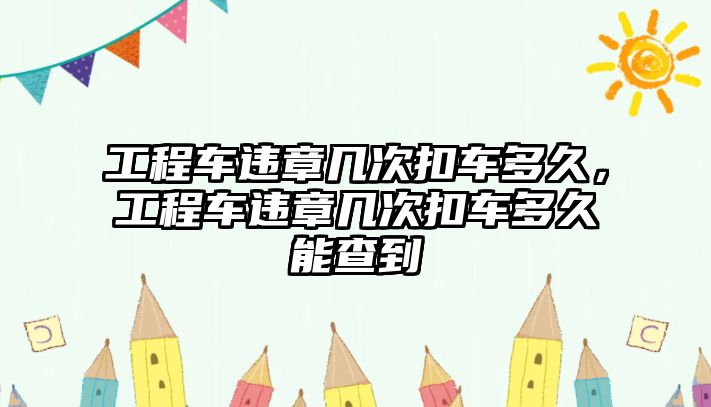 工程車違章幾次扣車多久，工程車違章幾次扣車多久能查到