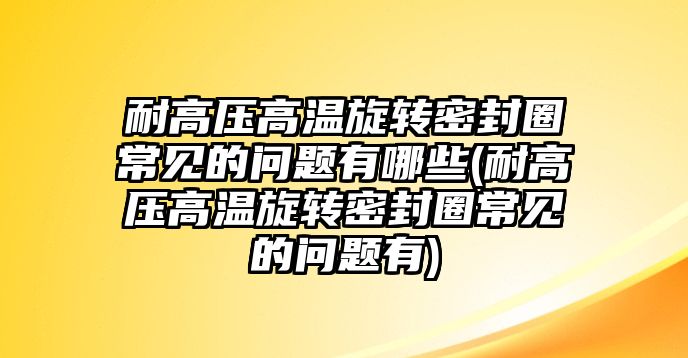 耐高壓高溫旋轉(zhuǎn)密封圈常見的問題有哪些(耐高壓高溫旋轉(zhuǎn)密封圈常見的問題有)