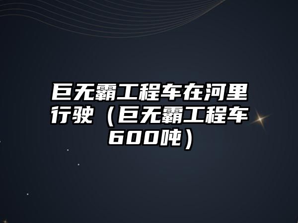 巨無(wú)霸工程車(chē)在河里行駛（巨無(wú)霸工程車(chē)600噸）