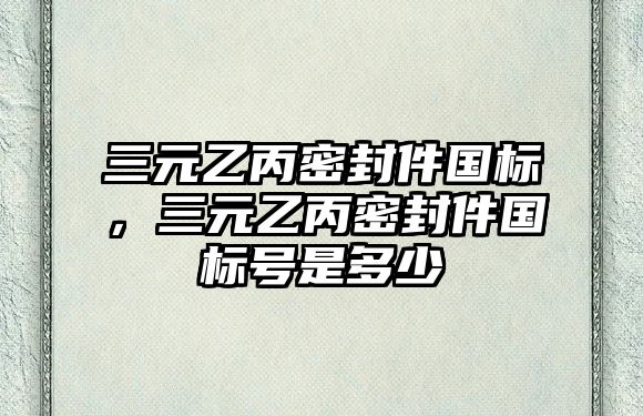 三元乙丙密封件國(guó)標(biāo)，三元乙丙密封件國(guó)標(biāo)號(hào)是多少