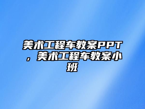 美術(shù)工程車教案PPT，美術(shù)工程車教案小班