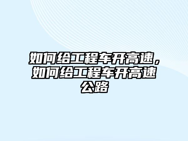 如何給工程車開高速，如何給工程車開高速公路