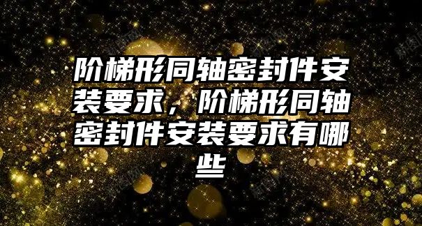 階梯形同軸密封件安裝要求，階梯形同軸密封件安裝要求有哪些