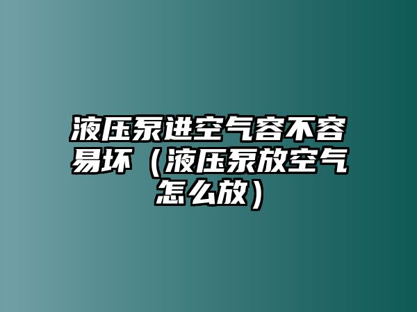 液壓泵進空氣容不容易壞（液壓泵放空氣怎么放）