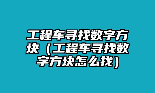 工程車尋找數(shù)字方塊（工程車尋找數(shù)字方塊怎么找）