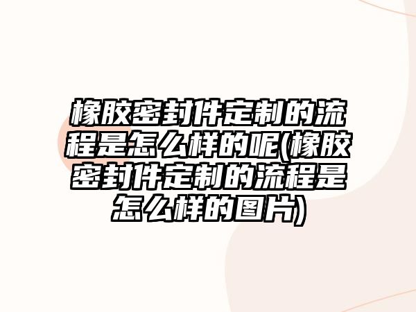 橡膠密封件定制的流程是怎么樣的呢(橡膠密封件定制的流程是怎么樣的圖片)