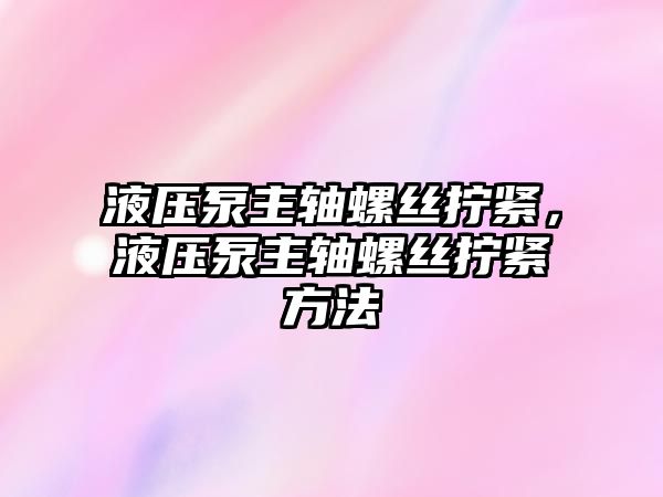 液壓泵主軸螺絲擰緊，液壓泵主軸螺絲擰緊方法