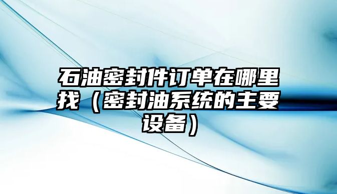 石油密封件訂單在哪里找（密封油系統(tǒng)的主要設(shè)備）