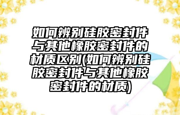 如何辨別硅膠密封件與其他橡膠密封件的材質(zhì)區(qū)別(如何辨別硅膠密封件與其他橡膠密封件的材質(zhì))