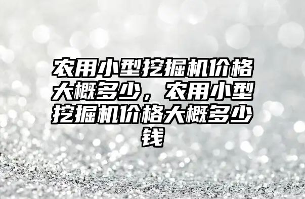 農(nóng)用小型挖掘機價格大概多少，農(nóng)用小型挖掘機價格大概多少錢