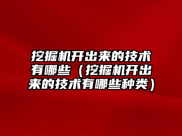 挖掘機開出來的技術有哪些（挖掘機開出來的技術有哪些種類）