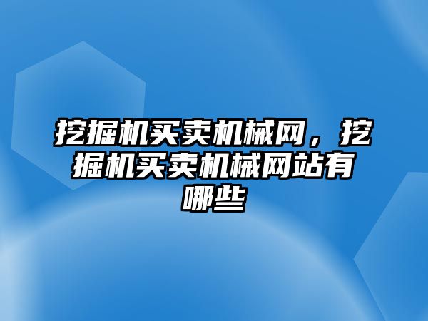 挖掘機買賣機械網(wǎng)，挖掘機買賣機械網(wǎng)站有哪些