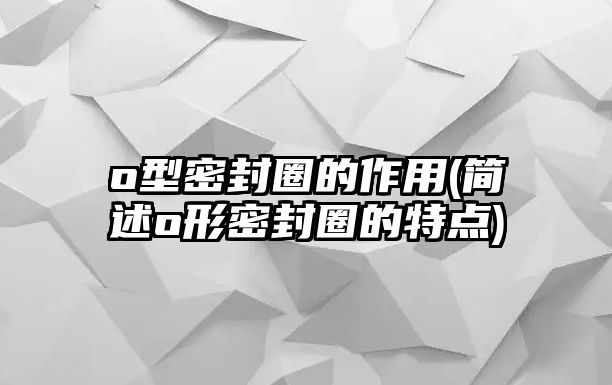 o型密封圈的作用(簡述o形密封圈的特點)