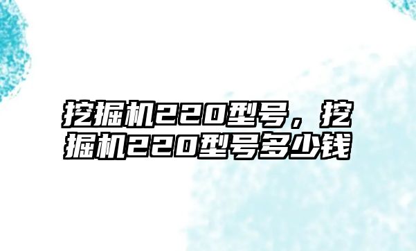 挖掘機(jī)220型號，挖掘機(jī)220型號多少錢