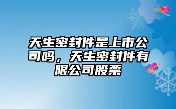 天生密封件是上市公司嗎，天生密封件有限公司股票