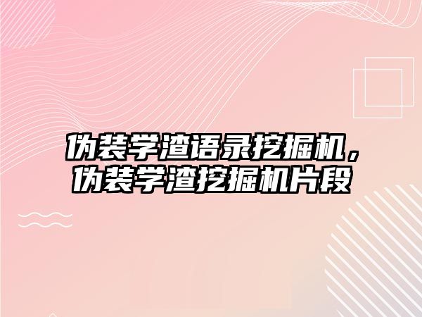 偽裝學渣語錄挖掘機，偽裝學渣挖掘機片段