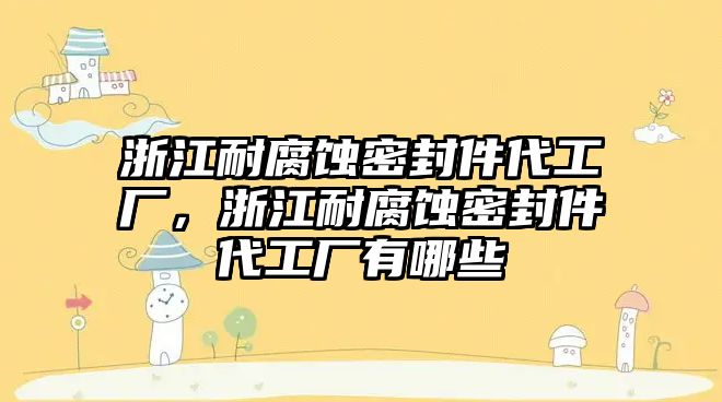 浙江耐腐蝕密封件代工廠，浙江耐腐蝕密封件代工廠有哪些