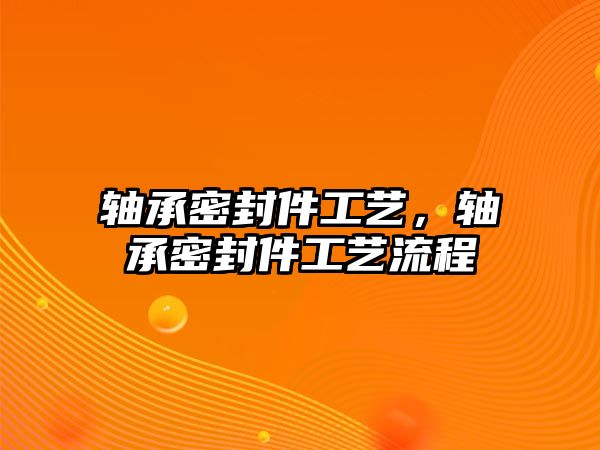 軸承密封件工藝，軸承密封件工藝流程