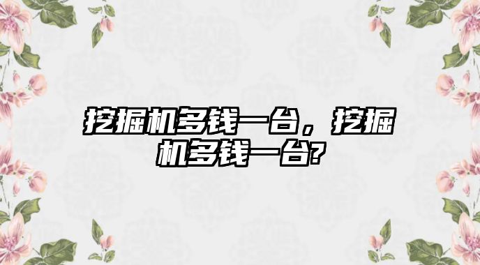 挖掘機(jī)多錢(qián)一臺(tái)，挖掘機(jī)多錢(qián)一臺(tái)?