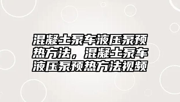 混凝土泵車液壓泵預(yù)熱方法，混凝土泵車液壓泵預(yù)熱方法視頻