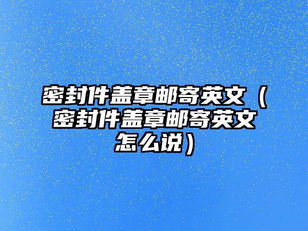 密封件蓋章郵寄英文（密封件蓋章郵寄英文怎么說）