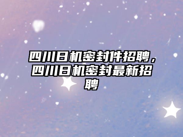 四川日機(jī)密封件招聘，四川日機(jī)密封最新招聘