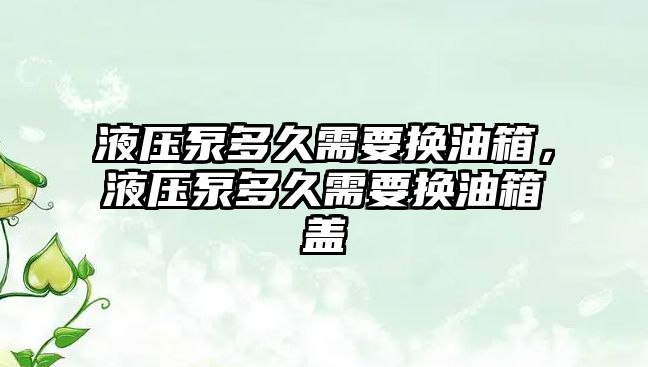 液壓泵多久需要換油箱，液壓泵多久需要換油箱蓋