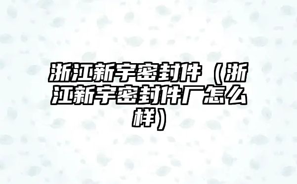 浙江新宇密封件（浙江新宇密封件廠怎么樣）