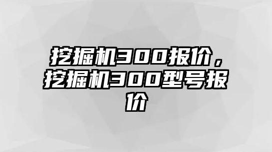 挖掘機(jī)300報(bào)價(jià)，挖掘機(jī)300型號(hào)報(bào)價(jià)