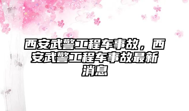 西安武警工程車事故，西安武警工程車事故最新消息