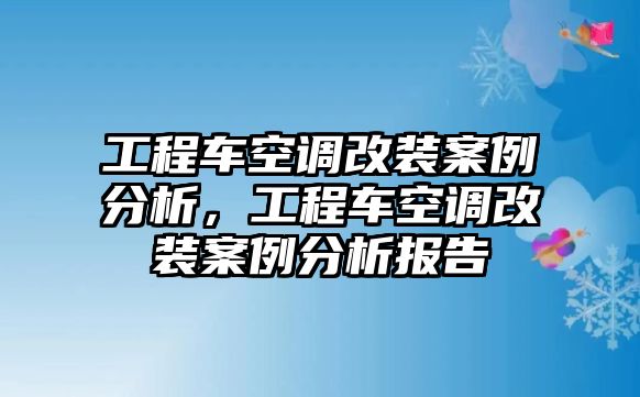 工程車空調(diào)改裝案例分析，工程車空調(diào)改裝案例分析報告