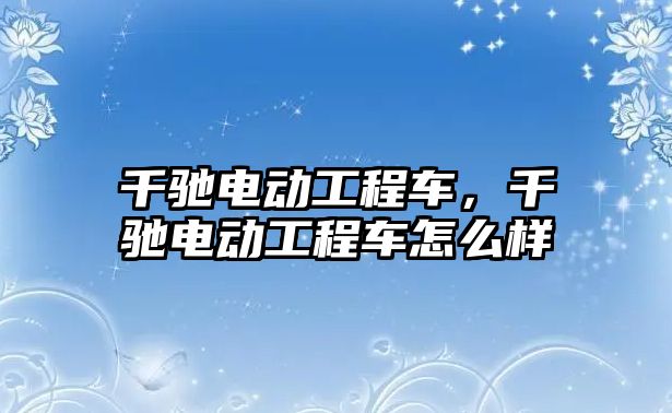 千馳電動工程車，千馳電動工程車怎么樣