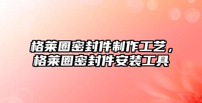 格萊圈密封件制作工藝，格萊圈密封件安裝工具