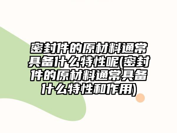 密封件的原材料通常具備什么特性呢(密封件的原材料通常具備什么特性和作用)