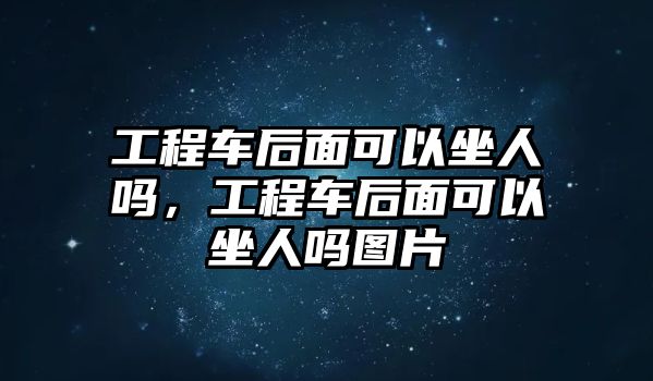 工程車后面可以坐人嗎，工程車后面可以坐人嗎圖片