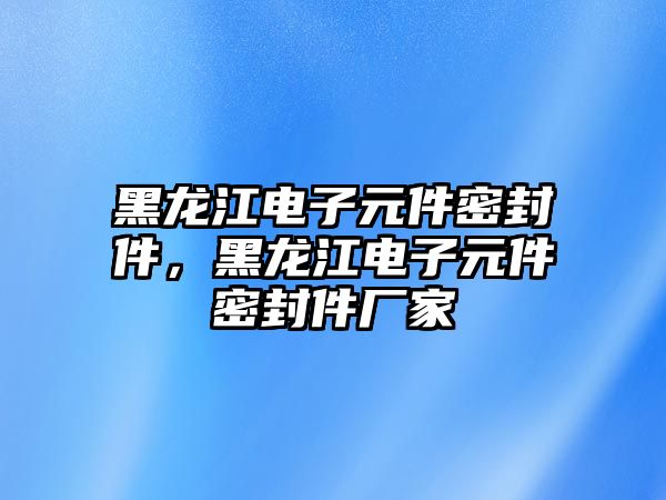 黑龍江電子元件密封件，黑龍江電子元件密封件廠家