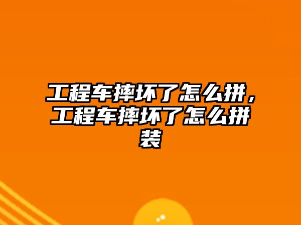 工程車摔壞了怎么拼，工程車摔壞了怎么拼裝