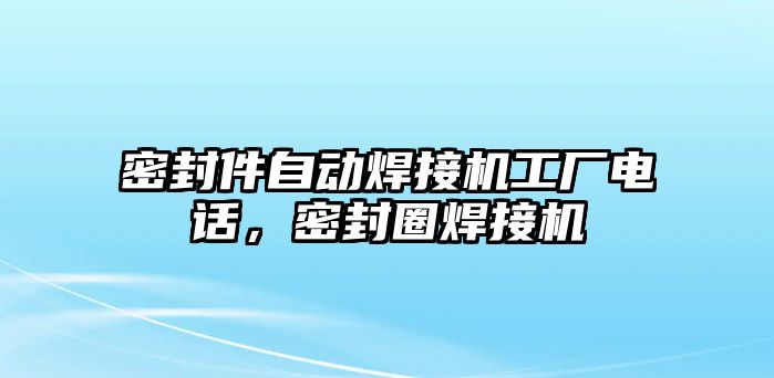 密封件自動焊接機(jī)工廠電話，密封圈焊接機(jī)